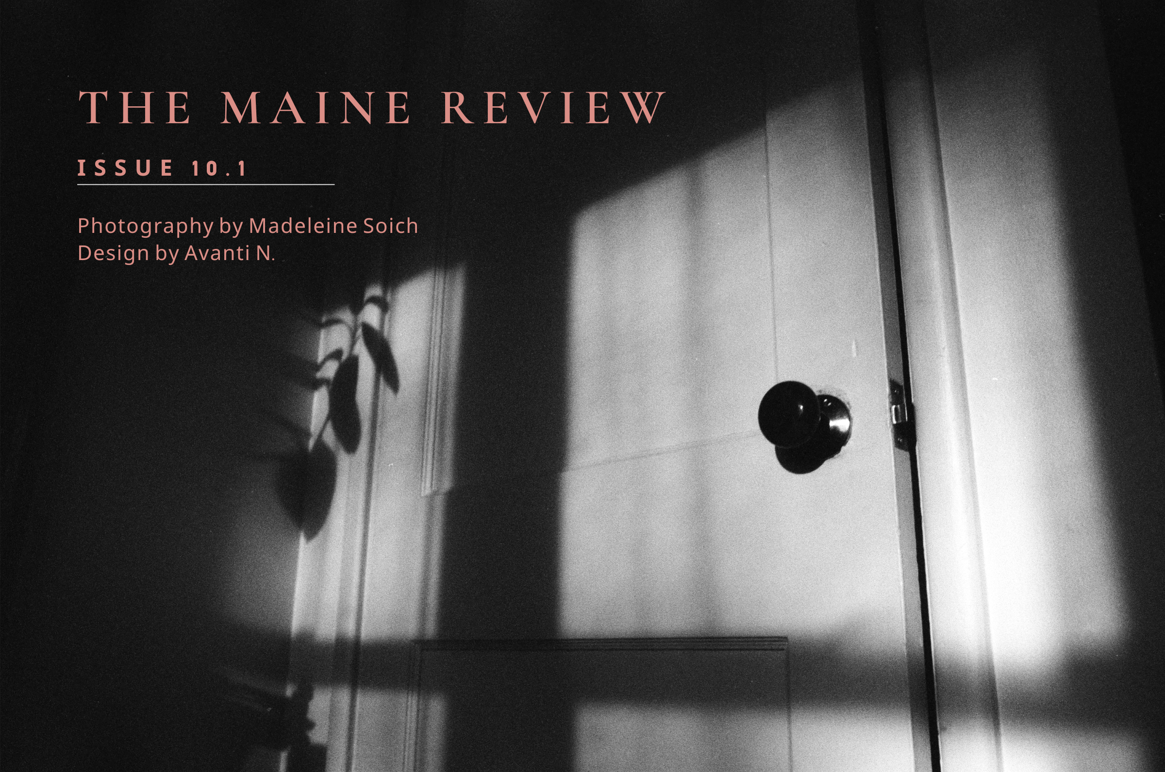Haunting photograph of a door overlaid with shadows from a window. Text reads, The Maine Review, Issue 10.1, Photography by Madeleine Soich, Design by Avanti. N.